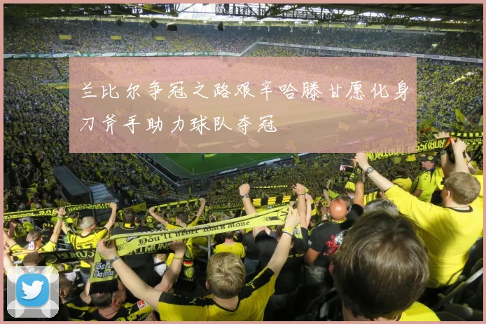 兰比尔争冠之路艰辛哈滕甘愿化身刀斧手助力球队夺冠