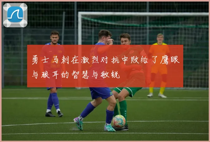 勇士马刺在激烈对抗中败给了鹰眼与狼耳的智慧与敏锐