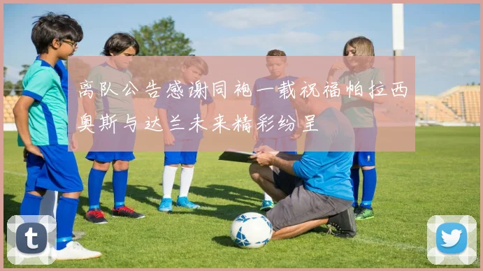 离队公告感谢同袍一载祝福帕拉西奥斯与达兰未来精彩纷呈