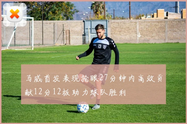 马威首发表现抢眼27分钟内高效贡献12分12板助力球队胜利