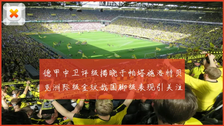 德甲中卫评级揭晓于帕塔施洛特贝克洲际级金玟哉国脚级表现引关注