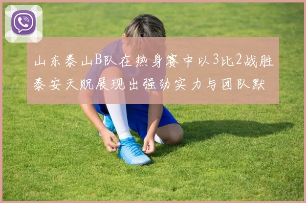 山东泰山B队在热身赛中以3比2战胜泰安天贶展现出强劲实力与团队默契