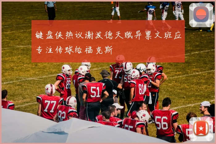 键盘侠热议谢泼德天赋异禀文班应专注传球给福克斯
