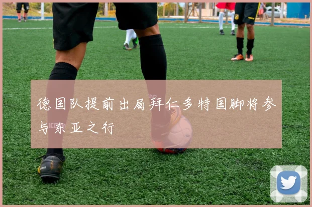 德国队提前出局拜仁多特国脚将参与东亚之行