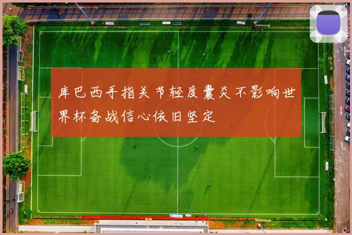 库巴西手指关节轻度囊炎不影响世界杯备战信心依旧坚定
