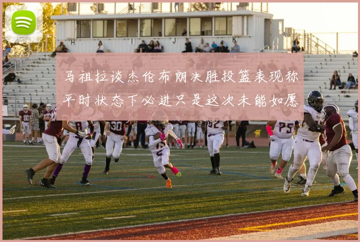 马祖拉谈杰伦布朗决胜投篮表现称平时状态下必进只是这次未能如愿
