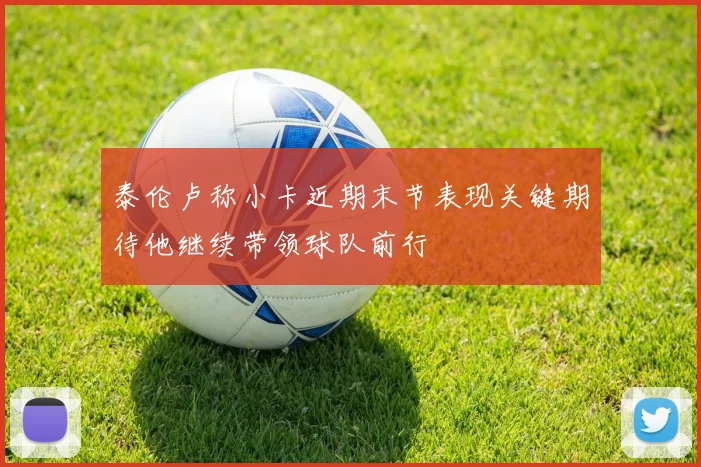 泰伦卢称小卡近期末节表现关键期待他继续带领球队前行