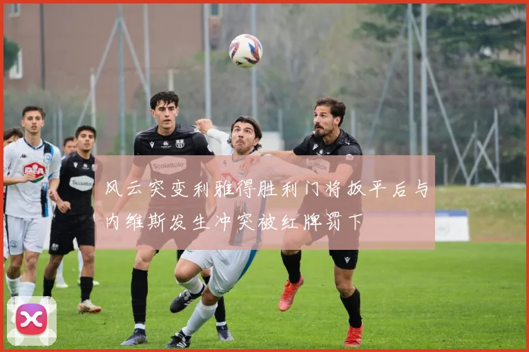 风云突变利雅得胜利门将扳平后与内维斯发生冲突被红牌罚下
