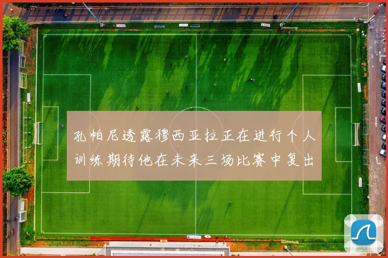 孔帕尼透露穆西亚拉正在进行个人训练期待他在未来三场比赛中复出