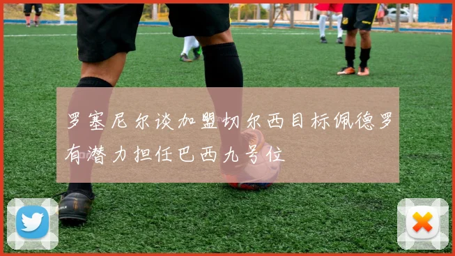 罗塞尼尔谈加盟切尔西目标佩德罗有潜力担任巴西九号位