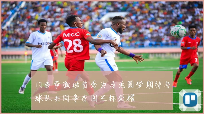 门多萨激动首秀为马竞圆梦期待与球队共同争夺国王杯荣耀