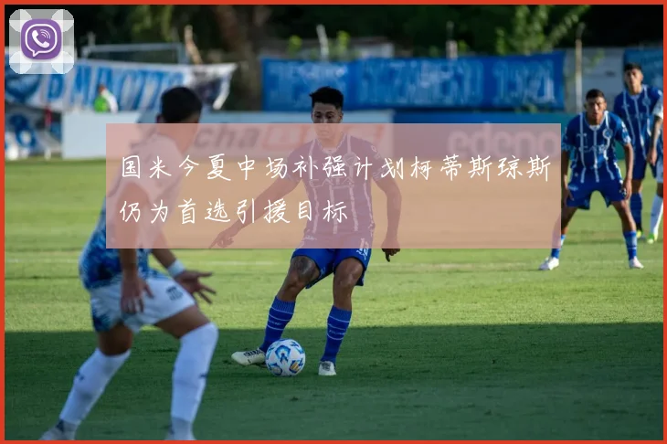 国米今夏中场补强计划柯蒂斯琼斯仍为首选引援目标
