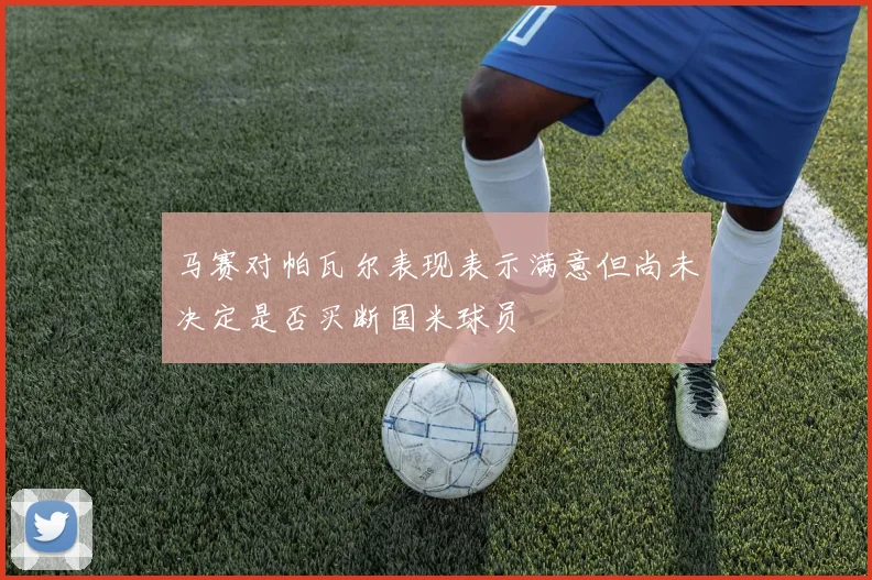 马赛对帕瓦尔表现表示满意但尚未决定是否买断国米球员