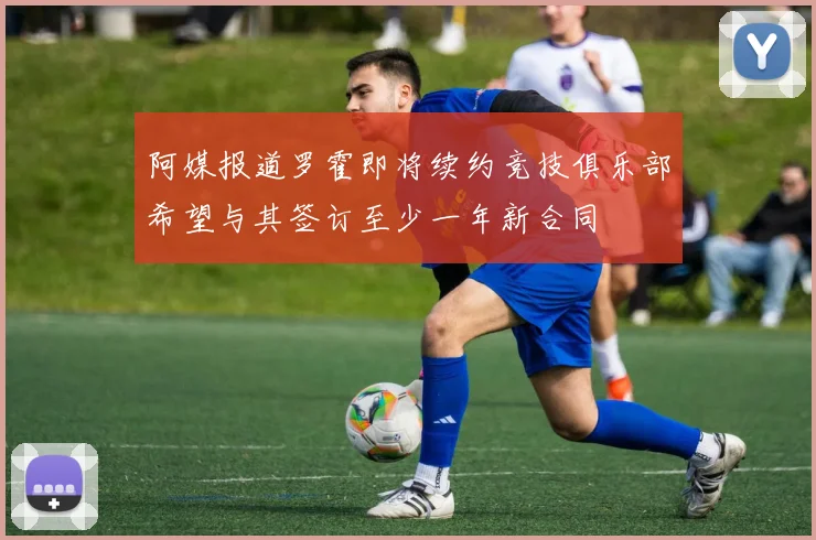 阿媒报道罗霍即将续约竞技俱乐部希望与其签订至少一年新合同