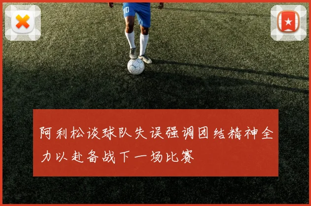 阿利松谈球队失误强调团结精神全力以赴备战下一场比赛
