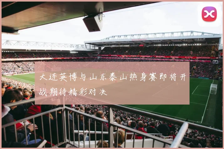 大连英博与山东泰山热身赛即将开战期待精彩对决