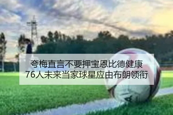 夸梅直言不要押宝恩比德健康 76人未来当家球星应由布朗领衔