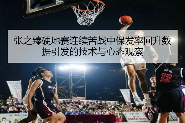 张之臻硬地赛连续苦战中保发率回升数据引发的技术与心态观察（pgsoft）